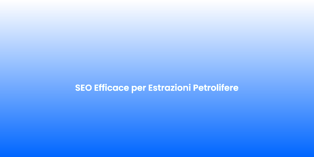 SEO Efficace per Estrazioni Petrolifere
