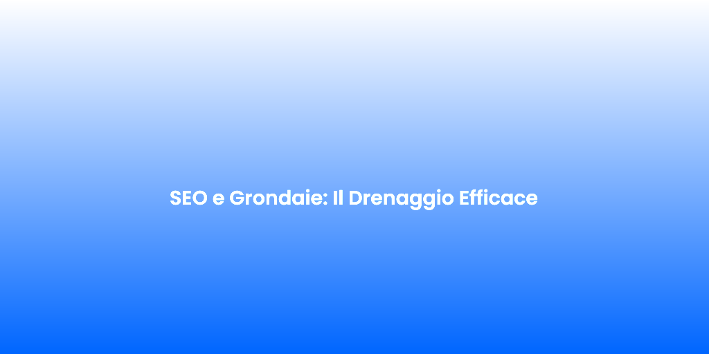 SEO e Grondaie Il Drenaggio Efficace