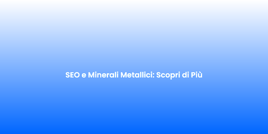 SEO e Minerali Metallici Scopri di Piu