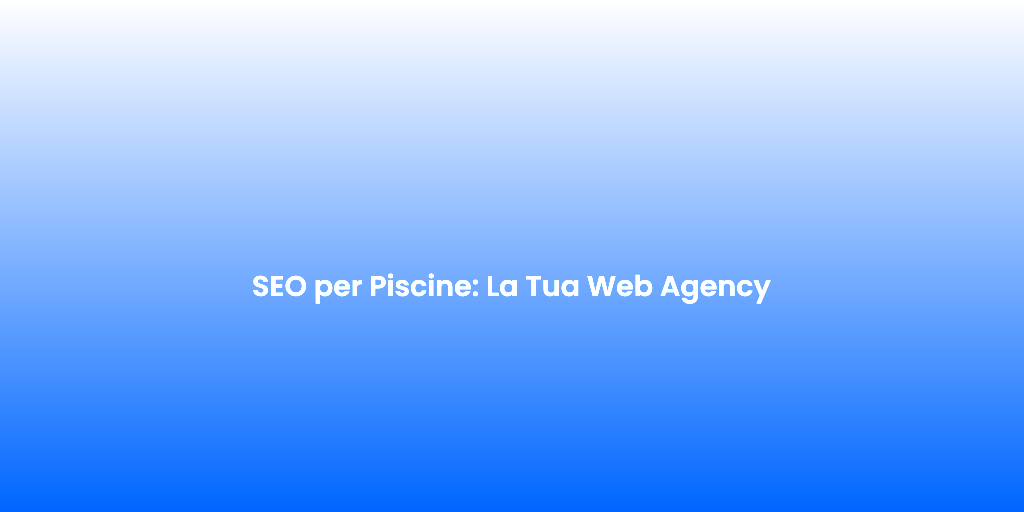 SEO per Piscine La Tua Web Agency