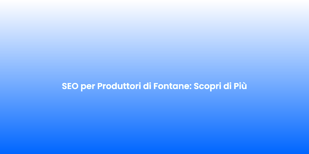 SEO per Produttori di Fontane Scopri di Piu