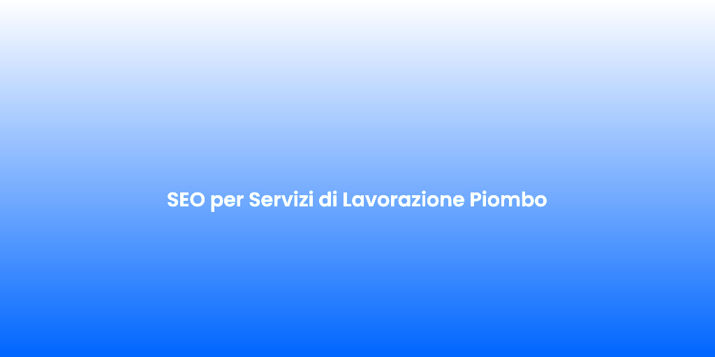 SEO per Servizi di Lavorazione Piombo