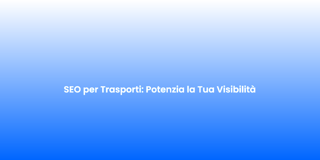 SEO per Trasporti Potenzia la Tua Visibilita