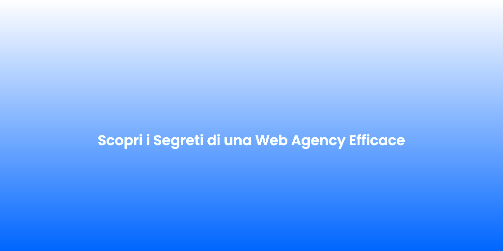 Scopri i Segreti di una Web Agency Efficace