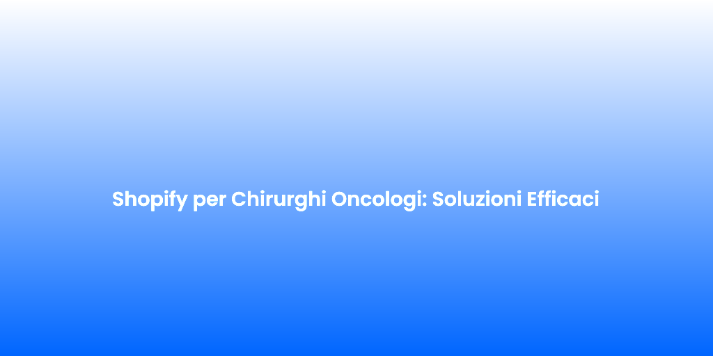 Shopify per Chirurghi Oncologi Soluzioni Efficaci