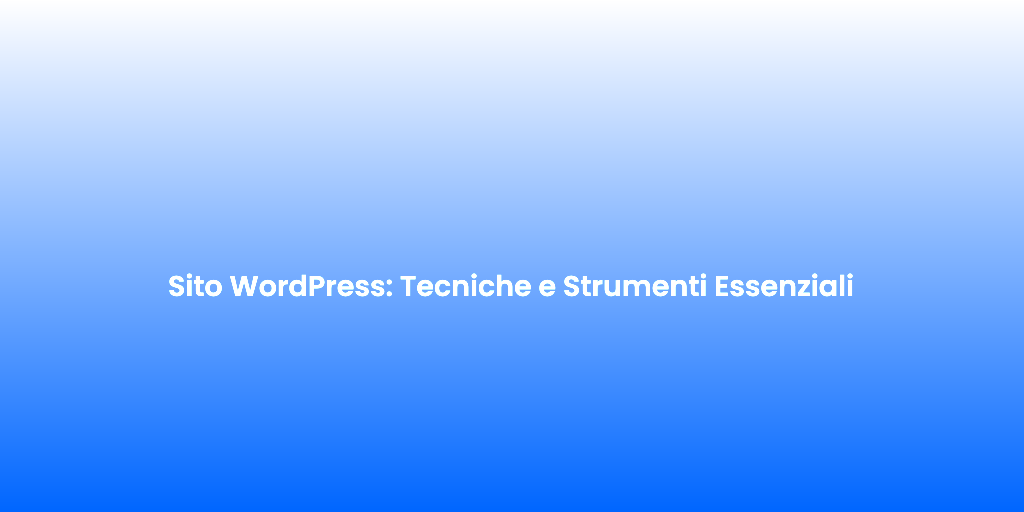 Sito WordPress Tecniche e Strumenti Essenziali
