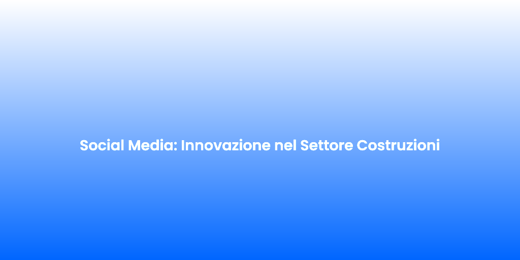 Social Media Innovazione nel Settore Costruzioni