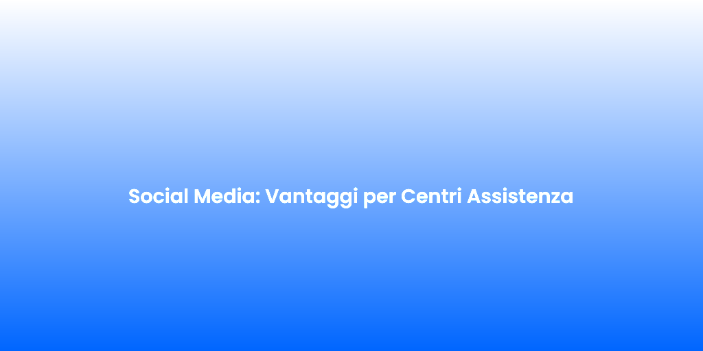 Social Media Vantaggi per Centri Assistenza