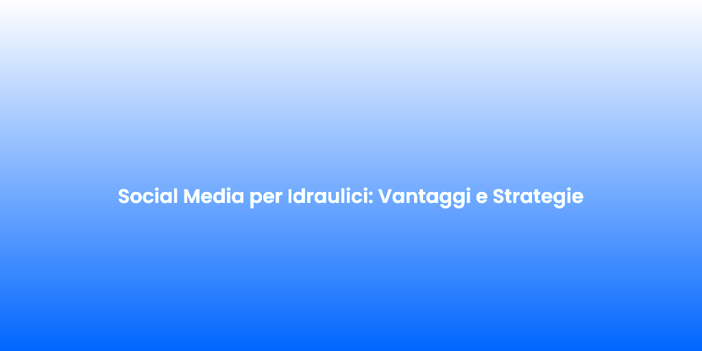 Social Media per Idraulici Vantaggi e Strategie