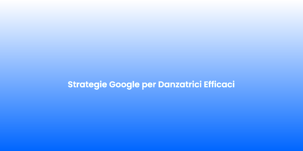 Strategie Google per Danzatrici Efficaci