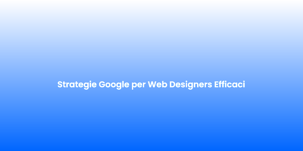 Strategie Google per Web Designers Efficaci