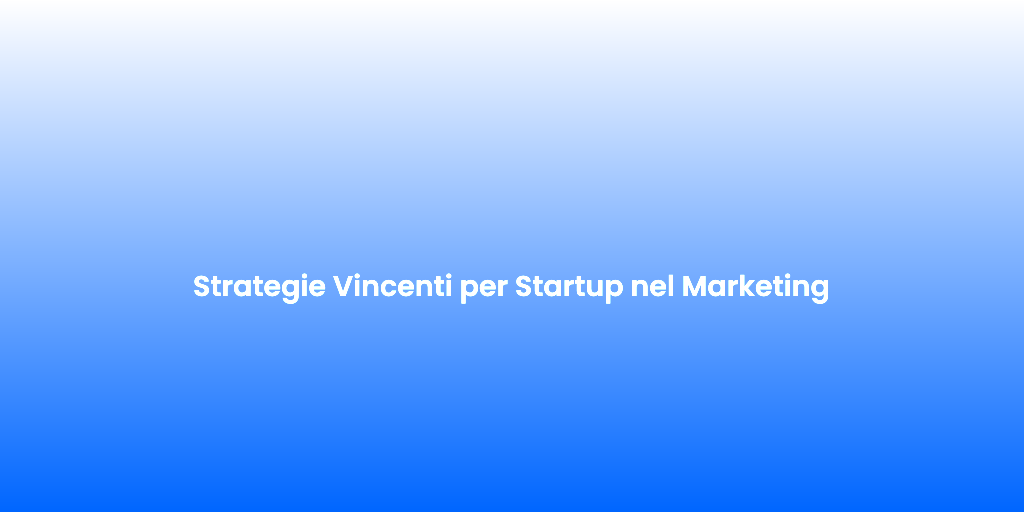 Strategie Vincenti per Startup nel Marketing