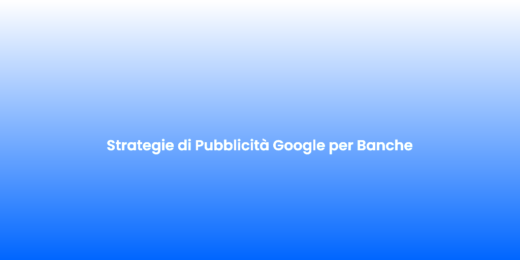 Strategie di Pubblicita Google per Banche
