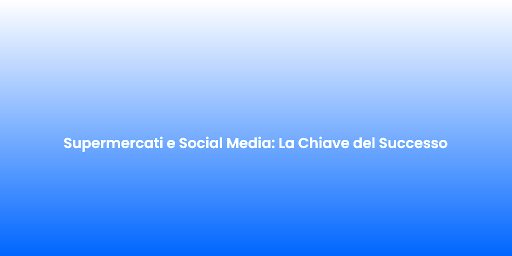 Supermercati e Social Media La Chiave del Successo