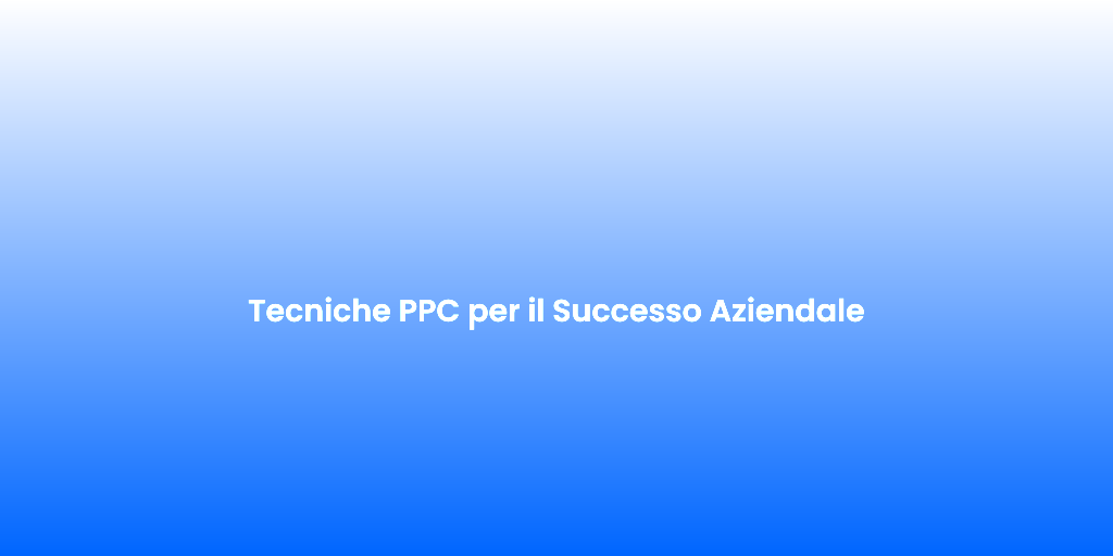 Tecniche PPC per il Successo Aziendale