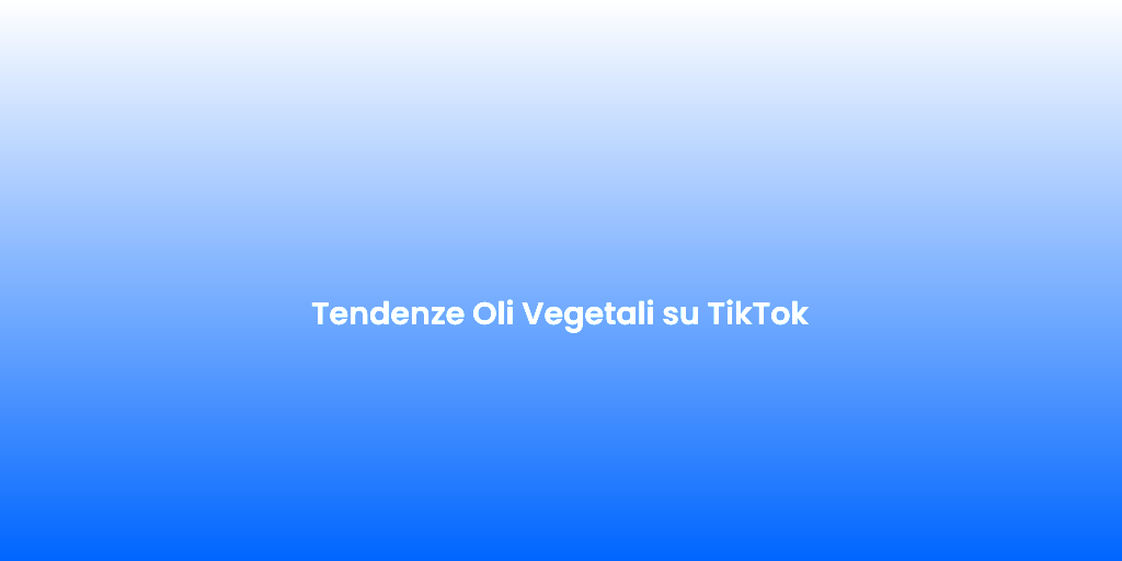 Tendenze Oli Vegetali su TikTok