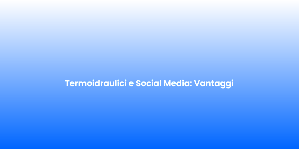 Termoidraulici e Social Media Vantaggi