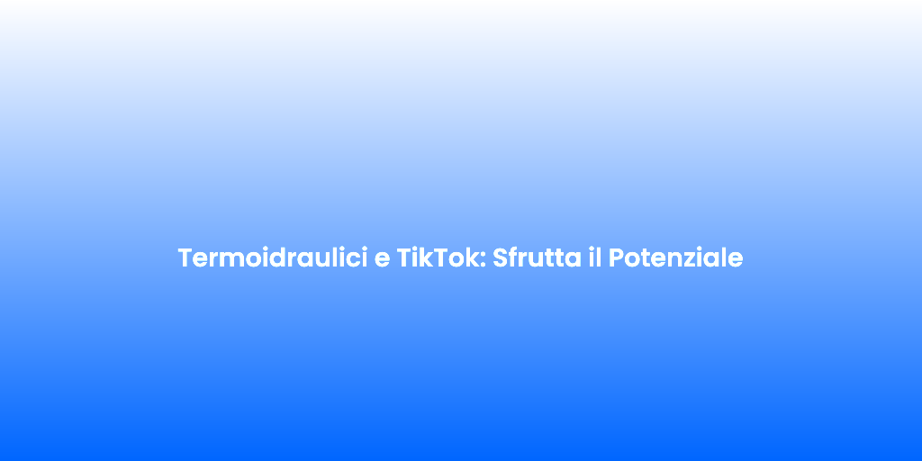 Termoidraulici e TikTok Sfrutta il Potenziale