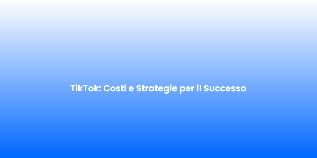 TikTok Costi e Strategie per il Successo