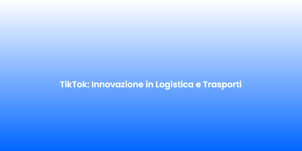 TikTok Innovazione in Logistica e Trasporti