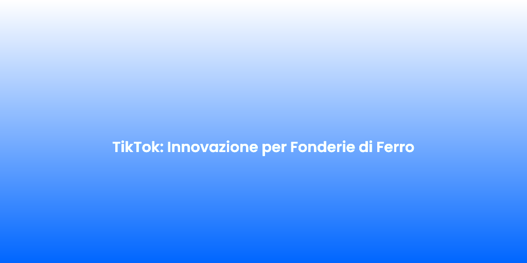 TikTok Innovazione per Fonderie di Ferro