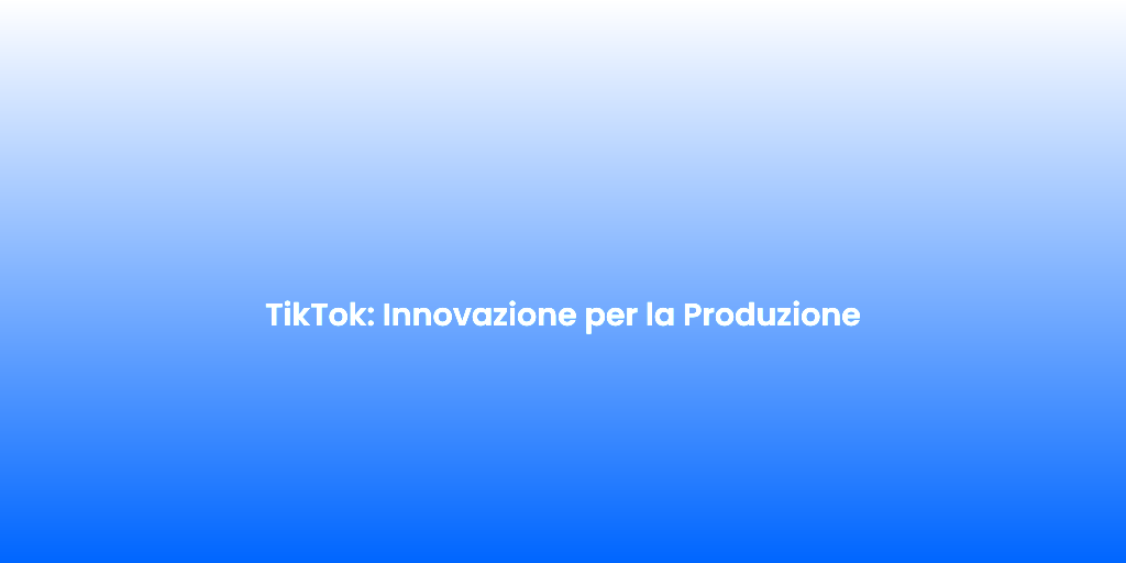 TikTok Innovazione per la Produzione