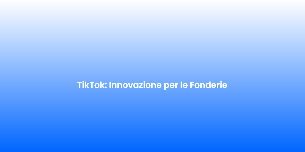 TikTok Innovazione per le Fonderie
