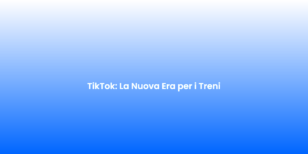 TikTok La Nuova Era per i Treni