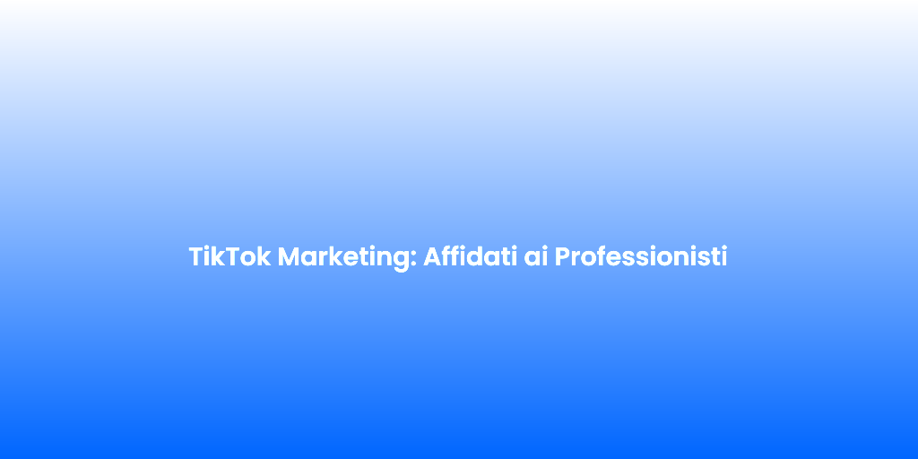 TikTok Marketing Affidati ai Professionisti