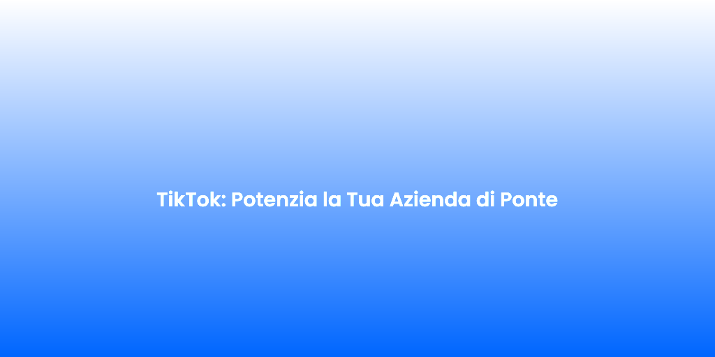 TikTok Potenzia la Tua Azienda di Ponte