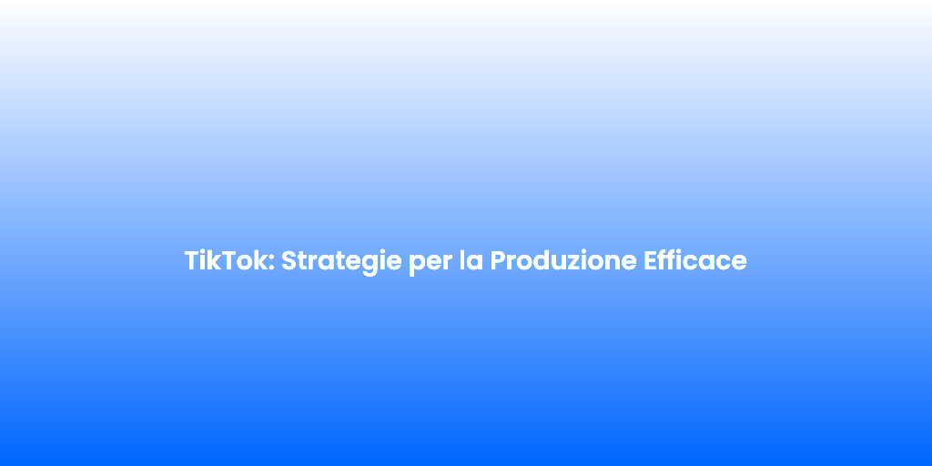 TikTok Strategie per la Produzione Efficace