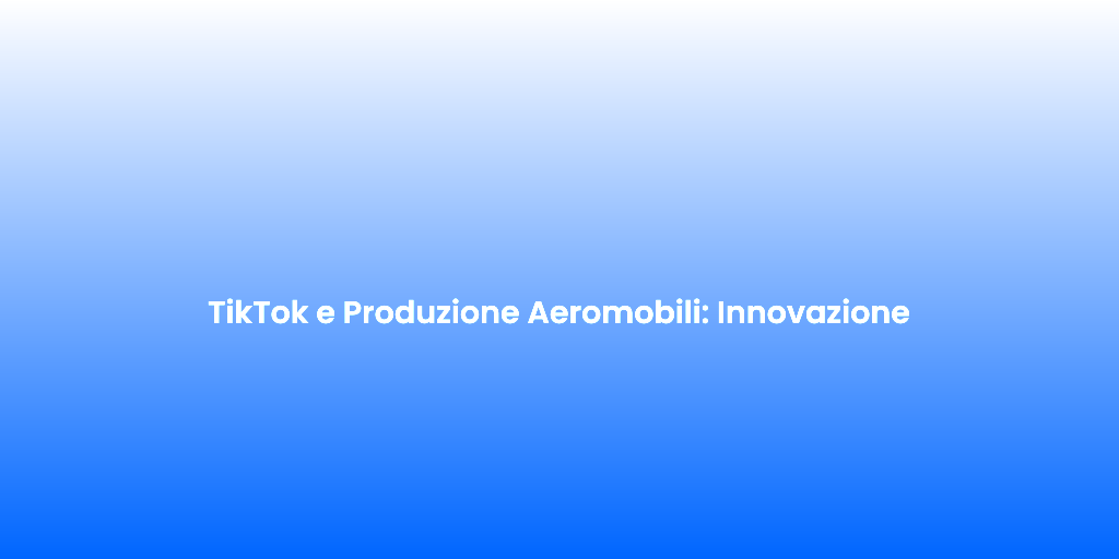 TikTok e Produzione Aeromobili Innovazione