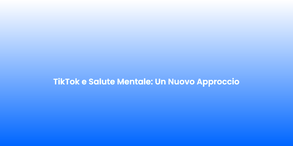 TikTok e Salute Mentale Un Nuovo Approccio