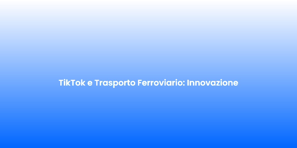 TikTok e Trasporto Ferroviario Innovazione