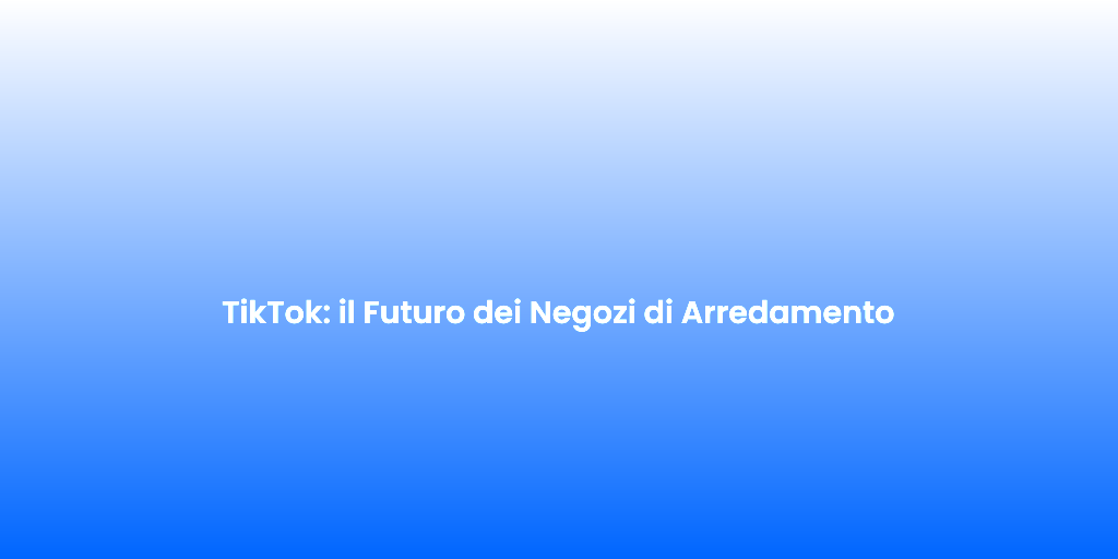 TikTok il Futuro dei Negozi di Arredamento