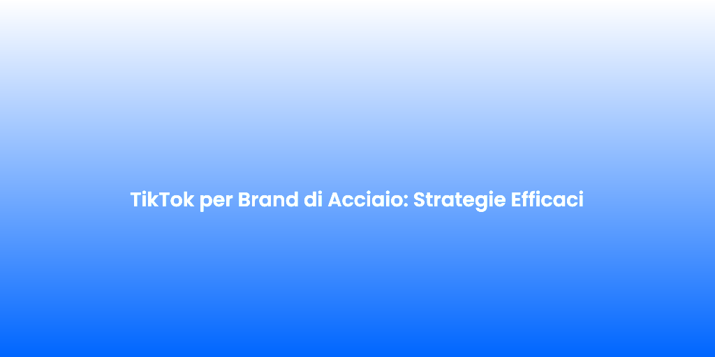 TikTok per Brand di Acciaio Strategie Efficaci