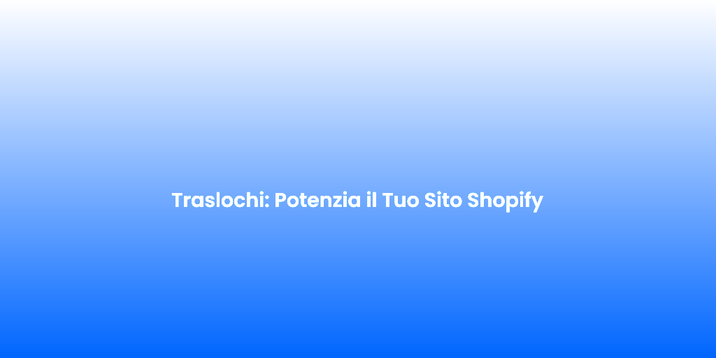 Traslochi Potenzia il Tuo Sito Shopify