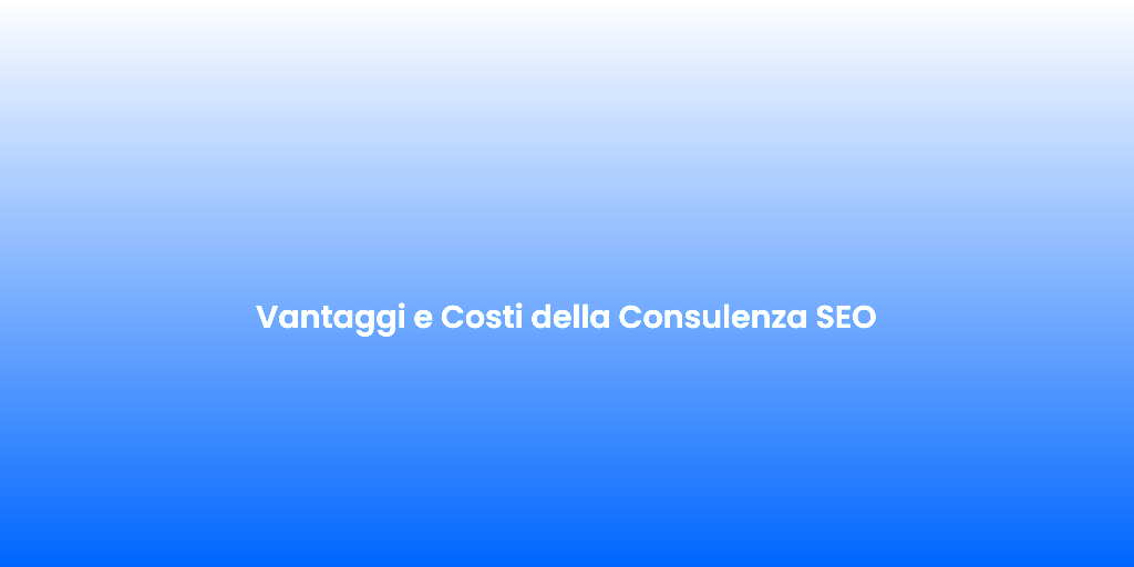 Vantaggi e Costi della Consulenza SEO
