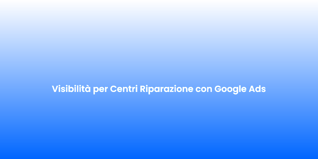 Visibilita per Centri Riparazione con Google Ads