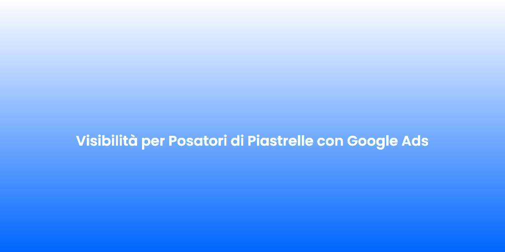 Visibilita per Posatori di Piastrelle con Google Ads