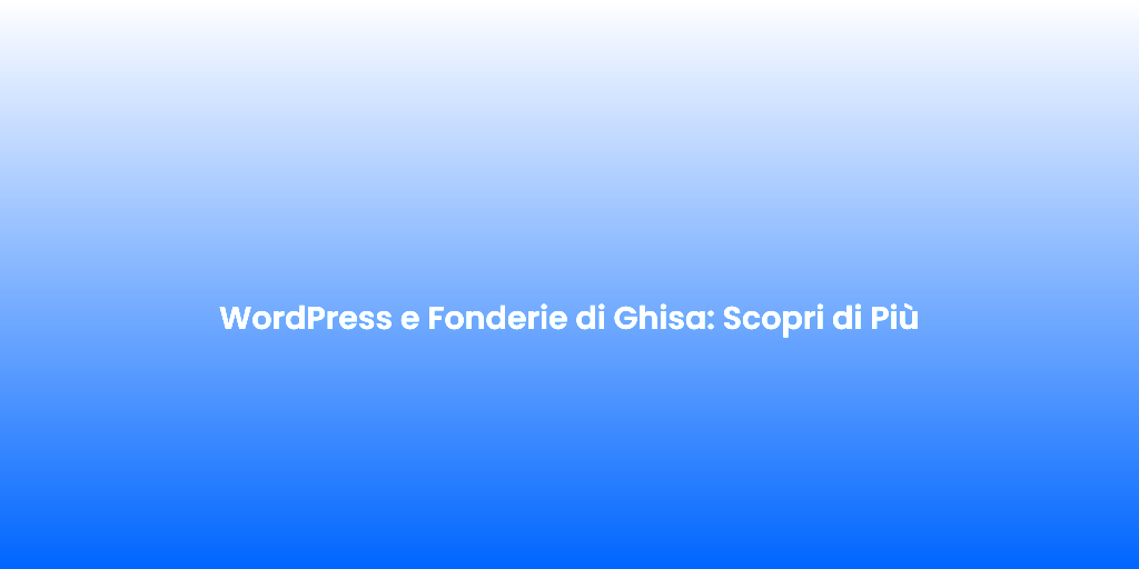 WordPress e Fonderie di Ghisa Scopri di Piu