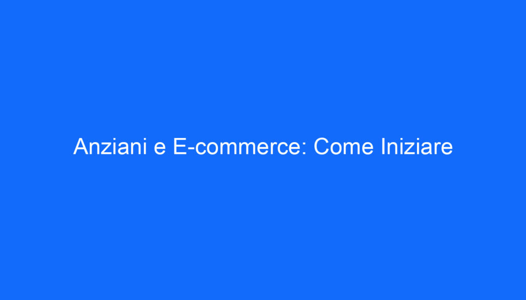Anziani e E commerce: Come Iniziare