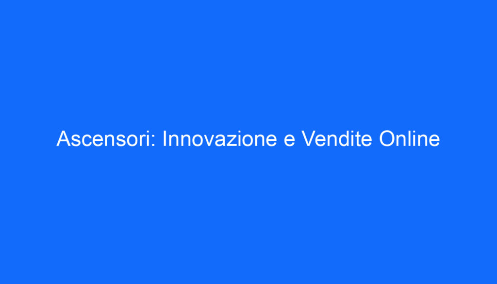 Ascensori: Innovazione e Vendite Online