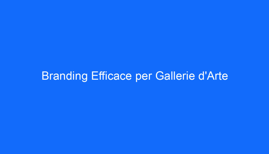 Branding Efficace per Gallerie d'Arte