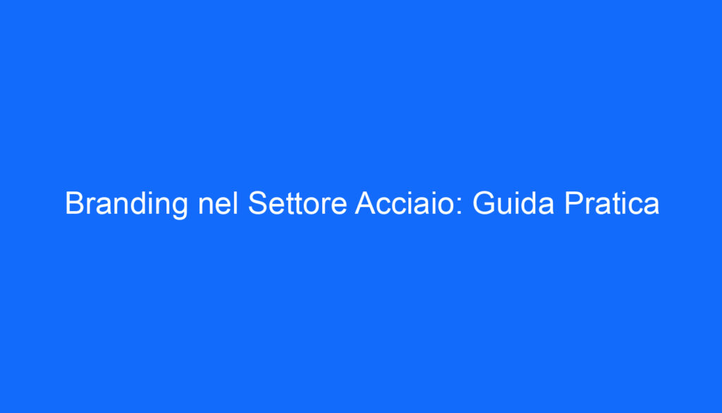 Branding nel Settore Acciaio: Guida Pratica