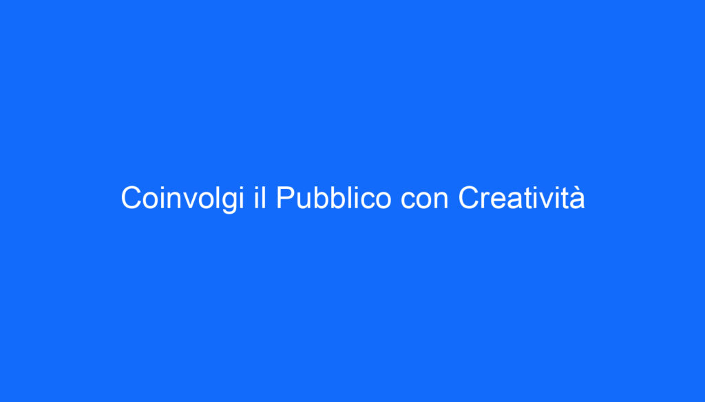 Coinvolgi il Pubblico con Creatività