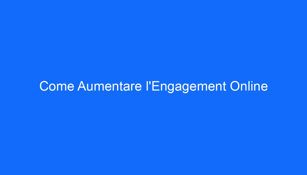 Come Aumentare l'Engagement Online