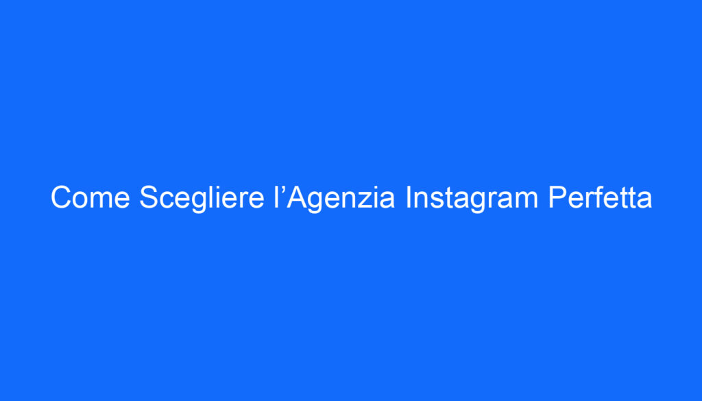 Come Scegliere l’Agenzia Instagram Perfetta