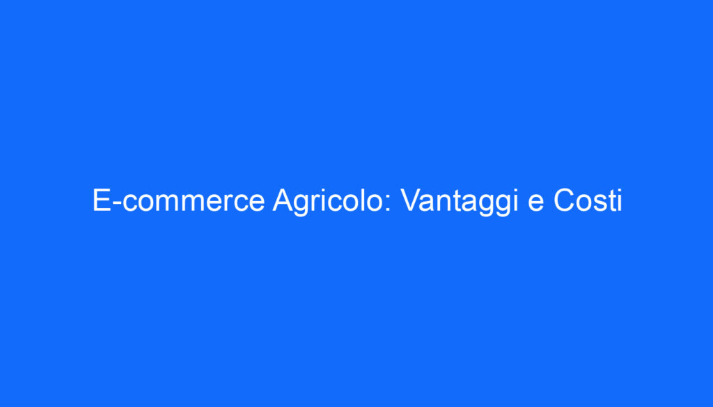 E commerce Agricolo: Vantaggi e Costi