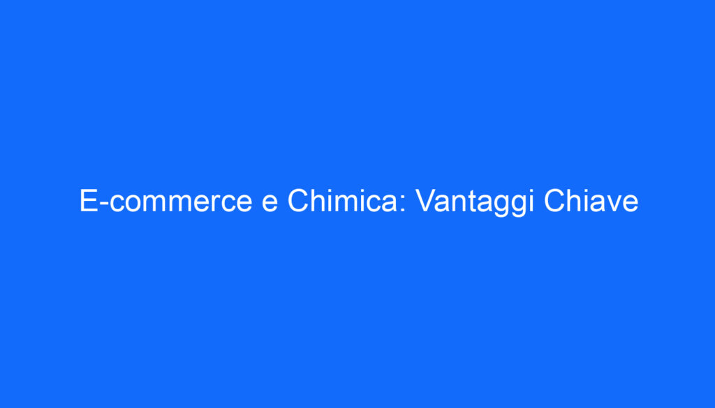 E commerce e Chimica: Vantaggi Chiave